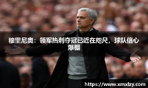 穆里尼奥：领军热刺夺冠已近在咫尺，球队信心爆棚
