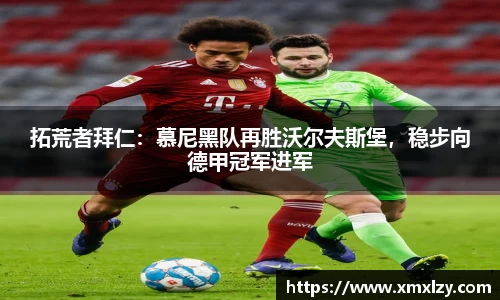 拓荒者拜仁:慕尼黑队再胜沃尔夫斯堡,稳步向德甲冠军进军