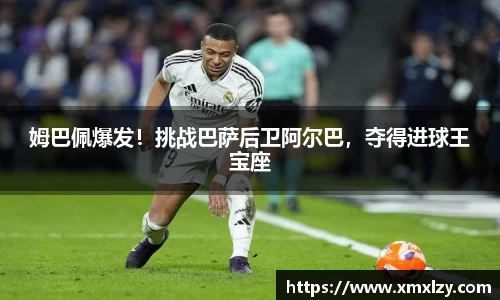 姆巴佩爆发！挑战巴萨后卫阿尔巴，夺得进球王宝座