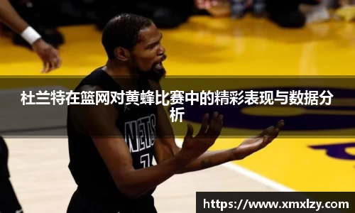 杜兰特在篮网对黄蜂比赛中的精彩表现与数据分析