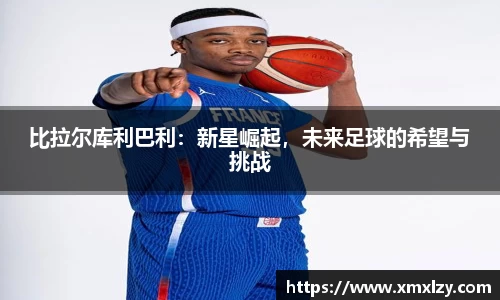 比拉尔库利巴利：新星崛起，未来足球的希望与挑战