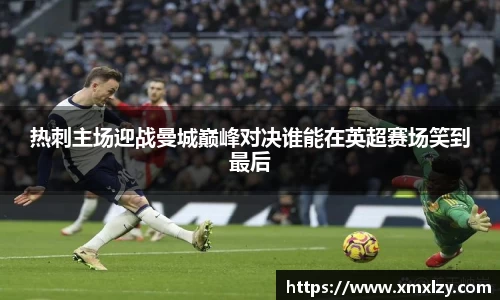 热刺主场迎战曼城巅峰对决谁能在英超赛场笑到最后
